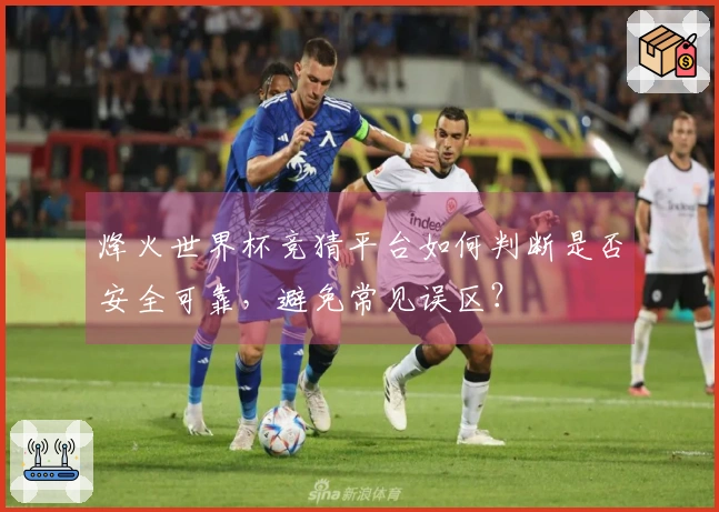 烽火世界杯竞猜平台如何判断是否安全可靠，避免常见误区？