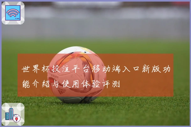 世界杯投注平台移动端入口新版功能介绍与使用体验评测