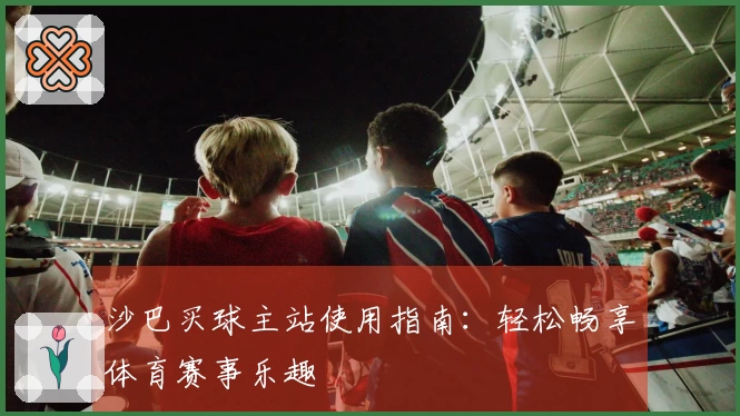 沙巴买球主站使用指南：轻松畅享体育赛事乐趣