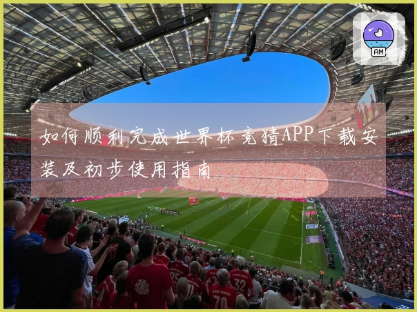 如何顺利完成世界杯竞猜APP下载安装及初步使用指南