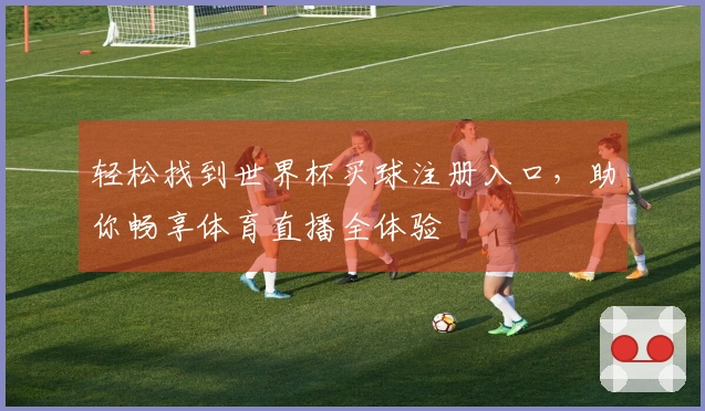 轻松找到世界杯买球注册入口，助你畅享体育直播全体验