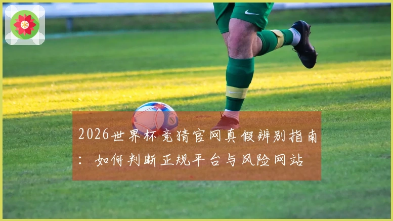 2026世界杯竞猜官网真假辨别指南：如何判断正规平台与风险网站
