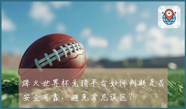 烽火世界杯竞猜平台如何判断是否安全可靠，避免常见误区？