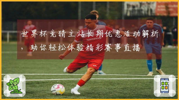 世界杯竞猜主站长期优惠活动解析，助你轻松体验精彩赛事直播