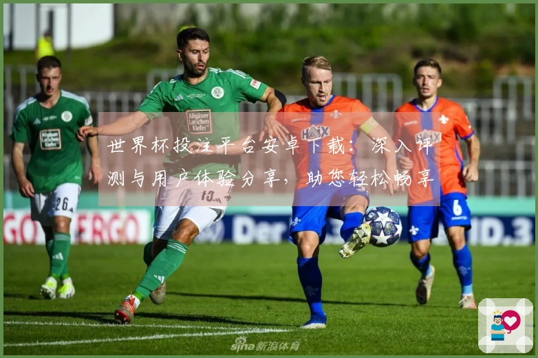 世界杯投注平台安卓下载：深入评测与用户体验分享，助您轻松畅享赛事直播
