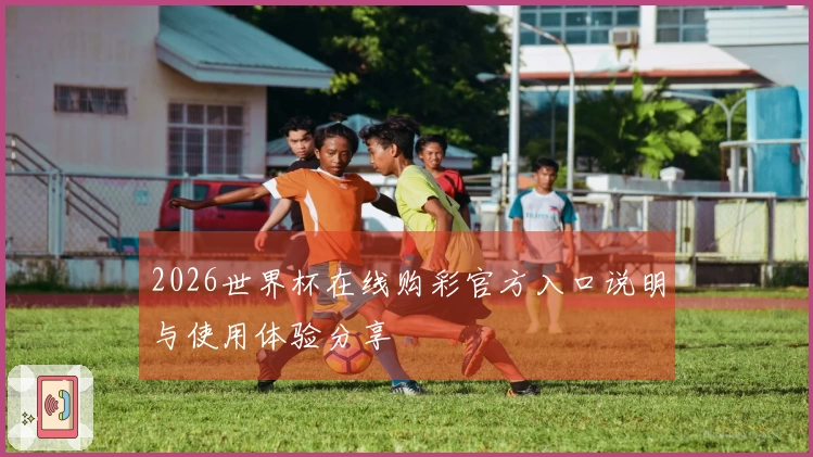 2026世界杯在线购彩官方入口说明与使用体验分享