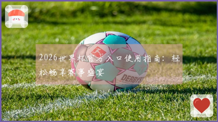 2026世界杯官方入口使用指南：轻松畅享赛事盛宴