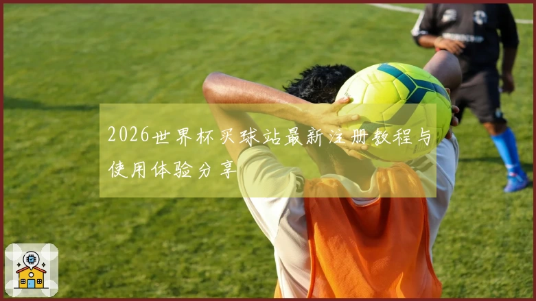 2026世界杯买球站最新注册教程与使用体验分享