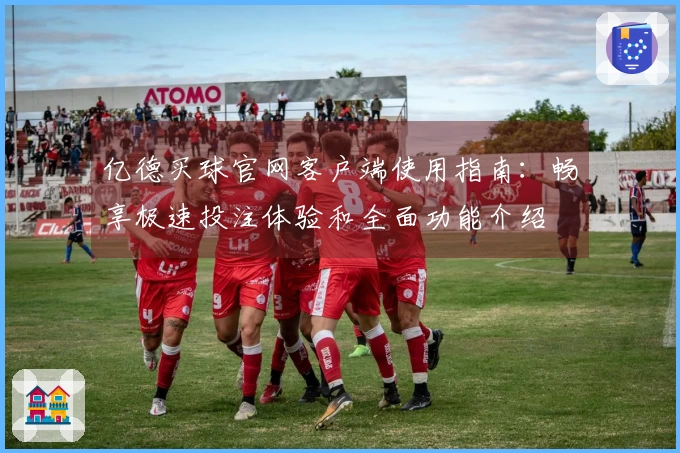 亿德买球官网客户端使用指南：畅享极速投注体验和全面功能介绍