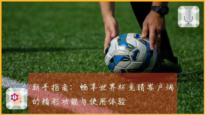 新手指南：畅享世界杯竞猜客户端的精彩功能与使用体验