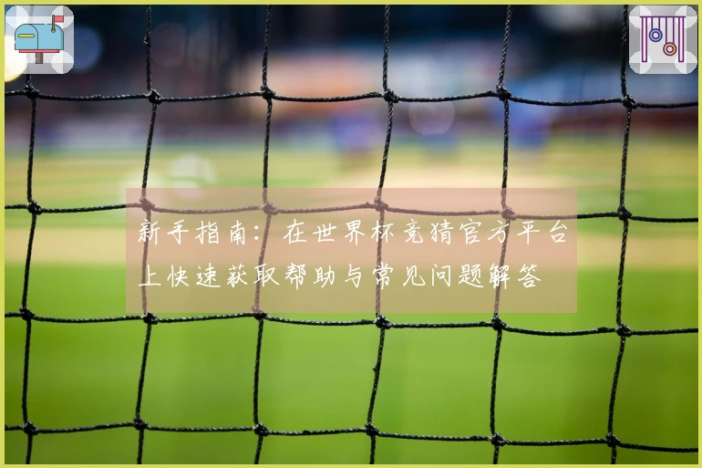 新手指南：在世界杯竞猜官方平台上快速获取帮助与常见问题解答