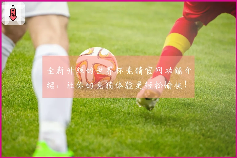 全新升级的世界杯竞猜官网功能介绍，让你的竞猜体验更轻松愉快！