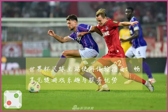 世界杯买球主站使用体验指南：畅享无缝游戏乐趣与服务优势
