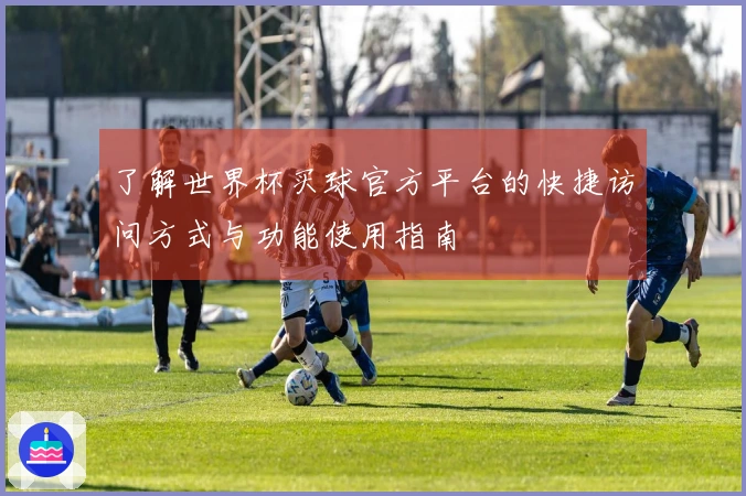 了解世界杯买球官方平台的快捷访问方式与功能使用指南