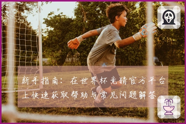 新手指南：在世界杯竞猜官方平台上快速获取帮助与常见问题解答