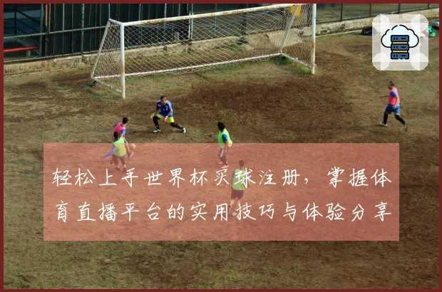 轻松上手世界杯买球注册，掌握体育直播平台的实用技巧与体验分享