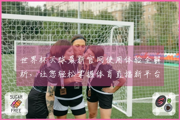 世界杯买球最新官网使用体验全解析，让您轻松掌握体育直播新平台