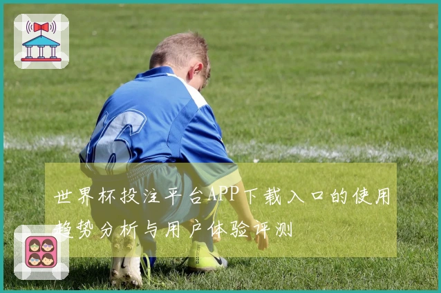 世界杯投注平台APP下载入口的使用趋势分析与用户体验评测
