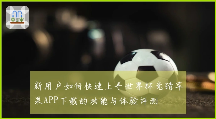 新用户如何快速上手世界杯竞猜苹果APP下载的功能与体验评测