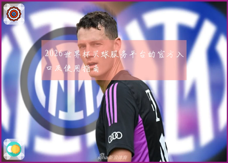 2026世界杯买球服务平台的官方入口及使用指南