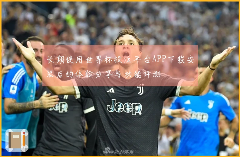 长期使用世界杯投注平台APP下载安装后的体验分享与功能评测