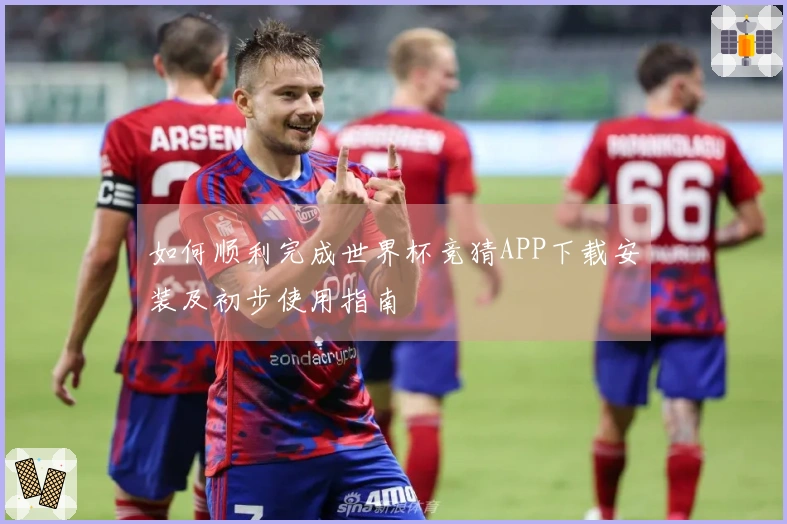 如何顺利完成世界杯竞猜APP下载安装及初步使用指南
