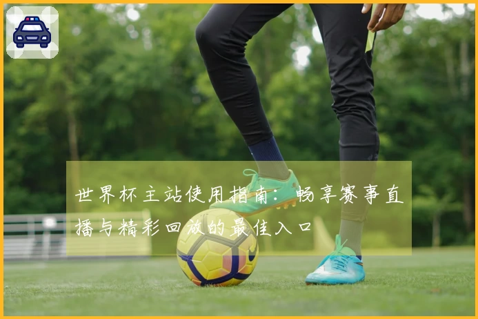 世界杯主站使用指南：畅享赛事直播与精彩回放的最佳入口