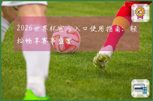 2026世界杯官方入口使用指南：轻松畅享赛事盛宴