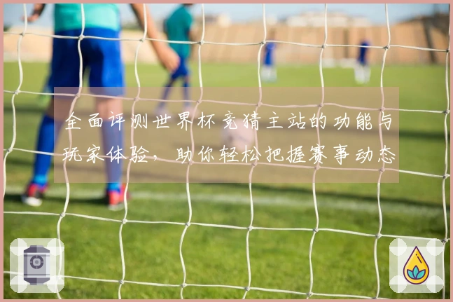 全面评测世界杯竞猜主站的功能与玩家体验，助你轻松把握赛事动态