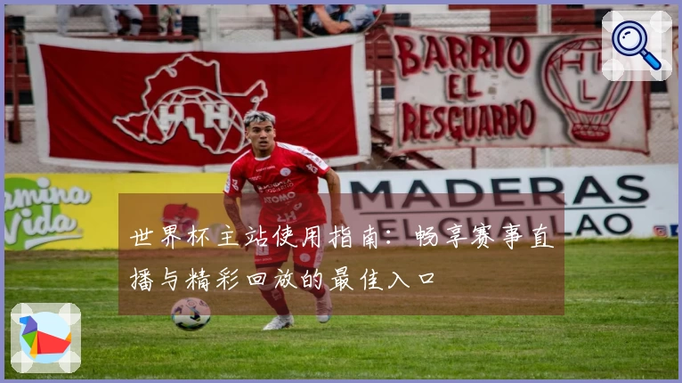 世界杯主站使用指南：畅享赛事直播与精彩回放的最佳入口