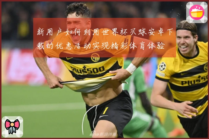 新用户如何利用世界杯买球安卓下载的优惠活动实现精彩体育体验