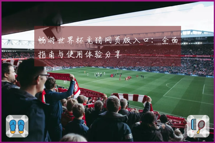 畅游世界杯竞猜网页版入口：全面指南与使用体验分享
