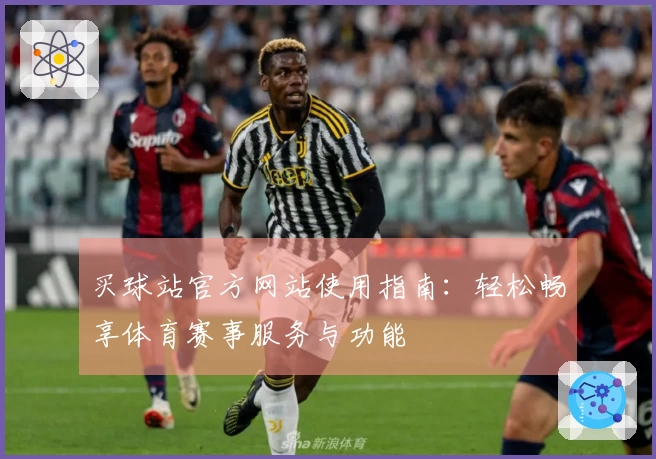 买球站官方网站使用指南：轻松畅享体育赛事服务与功能