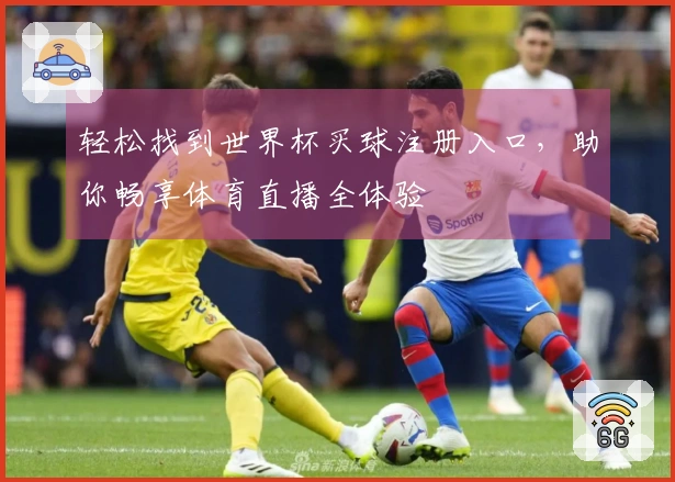 轻松找到世界杯买球注册入口，助你畅享体育直播全体验