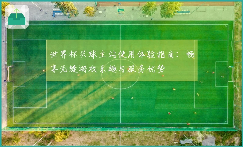 世界杯买球主站使用体验指南：畅享无缝游戏乐趣与服务优势