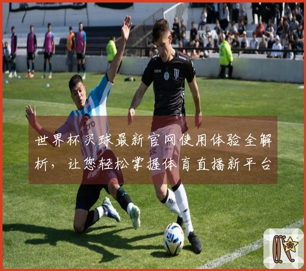 世界杯买球最新官网使用体验全解析，让您轻松掌握体育直播新平台