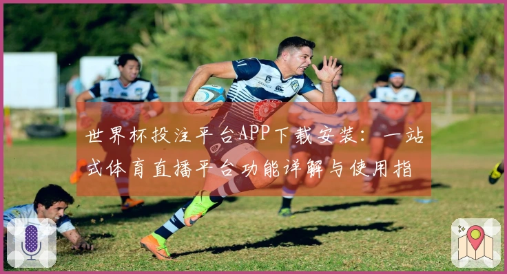 世界杯投注平台APP下载安装：一站式体育直播平台功能详解与使用指南